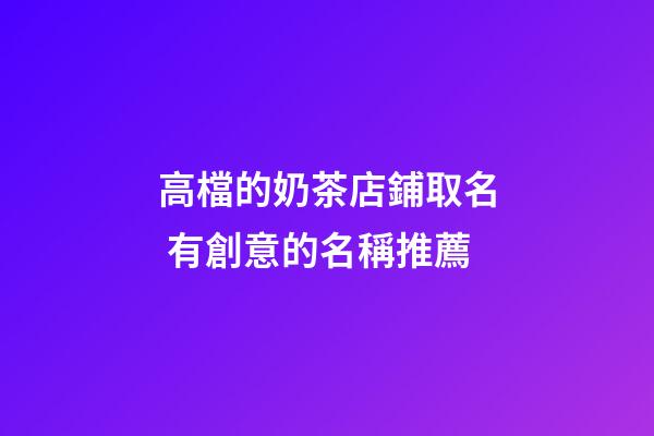 高檔的奶茶店鋪取名 有創意的名稱推薦